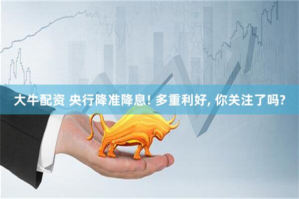 大牛配资 央行降准降息! 多重利好, 你关注了吗?