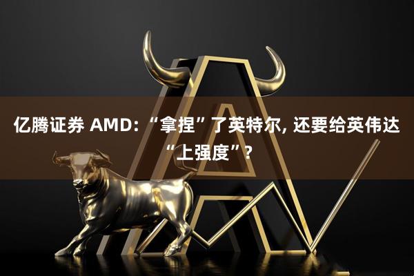 亿腾证券 AMD: “拿捏”了英特尔, 还要给英伟达“上强度”?