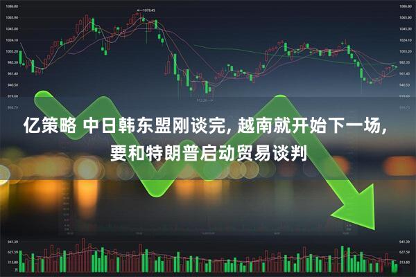 亿策略 中日韩东盟刚谈完, 越南就开始下一场, 要和特朗普启动贸易谈判