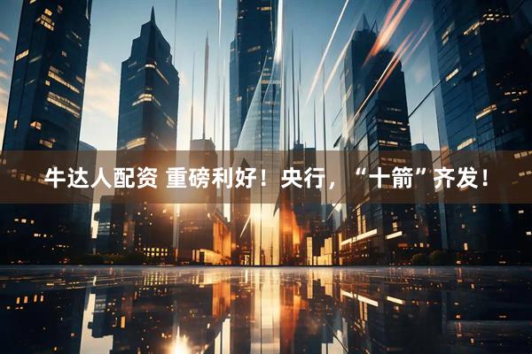 牛达人配资 重磅利好！央行，“十箭”齐发！