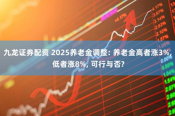 九龙证券配资 2025养老金调整: 养老金高者涨3%, 低者涨8%, 可行与否?