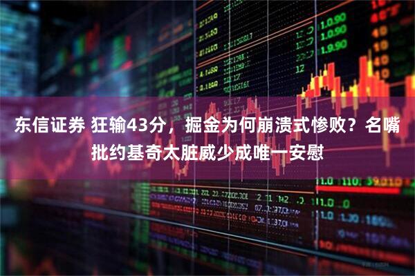 东信证券 狂输43分，掘金为何崩溃式惨败？名嘴批约基奇太脏威少成唯一安慰