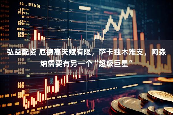弘益配资 厄德高天赋有限，萨卡独木难支，阿森纳需要有另一个“超级巨星”