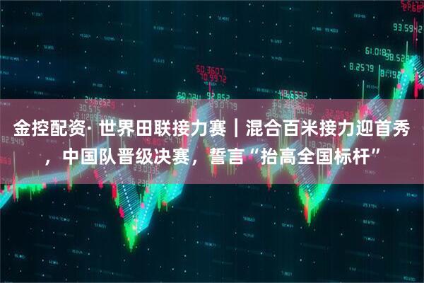金控配资· 世界田联接力赛︱混合百米接力迎首秀，中国队晋级决赛，誓言“抬高全国标杆”