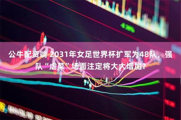公牛配资端 2031年女足世界杯扩军为48队，强队“虐菜”场面注定将大大增加？