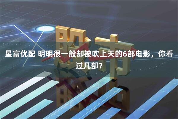 星富优配 明明很一般却被吹上天的6部电影，你看过几部？