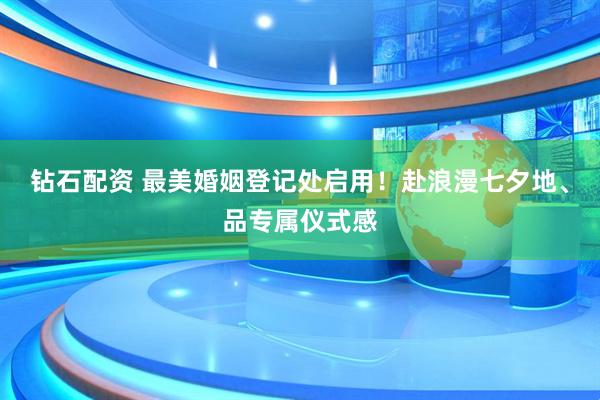 钻石配资 最美婚姻登记处启用！赴浪漫七夕地、品专属仪式感