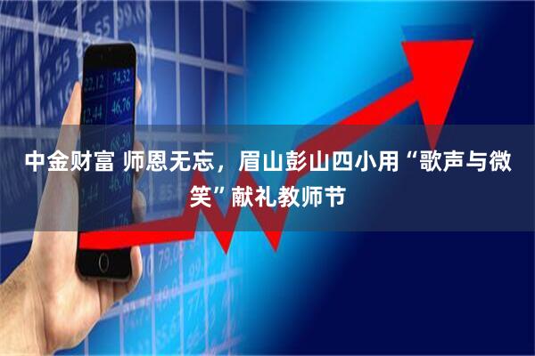 中金财富 师恩无忘，眉山彭山四小用“歌声与微笑”献礼教师节
