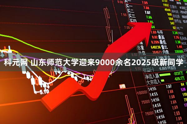 科元网 山东师范大学迎来9000余名2025级新同学