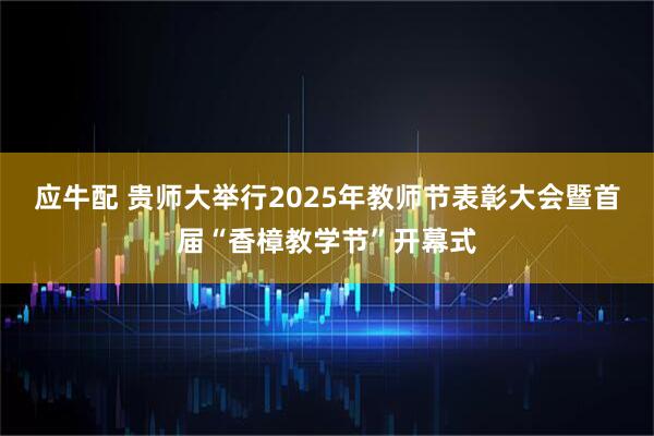 应牛配 贵师大举行2025年教师节表彰大会暨首届“香樟教学节”开幕式