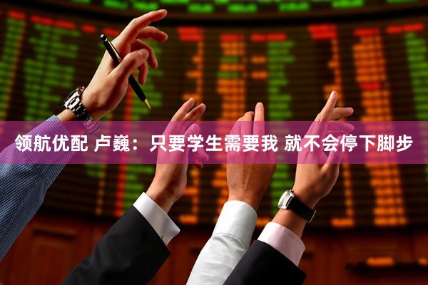 领航优配 卢巍：只要学生需要我 就不会停下脚步
