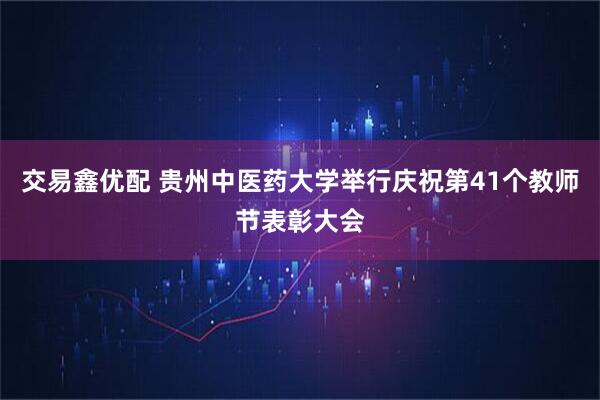 交易鑫优配 贵州中医药大学举行庆祝第41个教师节表彰大会