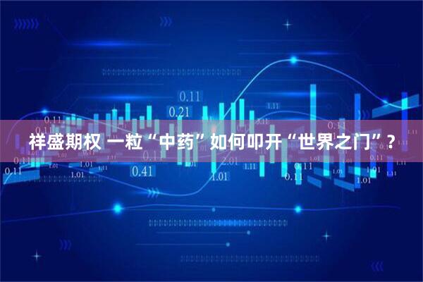 祥盛期权 一粒“中药”如何叩开“世界之门”？