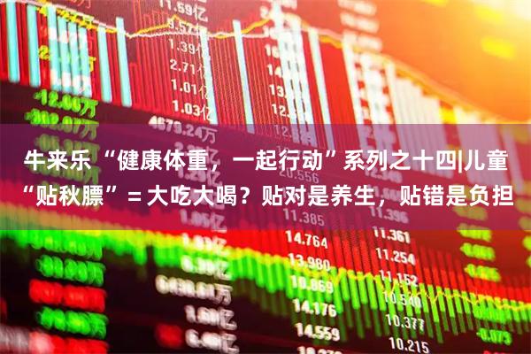 牛来乐 “健康体重，一起行动”系列之十四|儿童“贴秋膘”＝大吃大喝？贴对是养生，贴错是负担