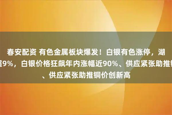 春安配资 有色金属板块爆发！白银有色涨停，湖南白银涨超9%，白银价格狂飙年内涨幅近90%、供应紧张助推铜价创新高