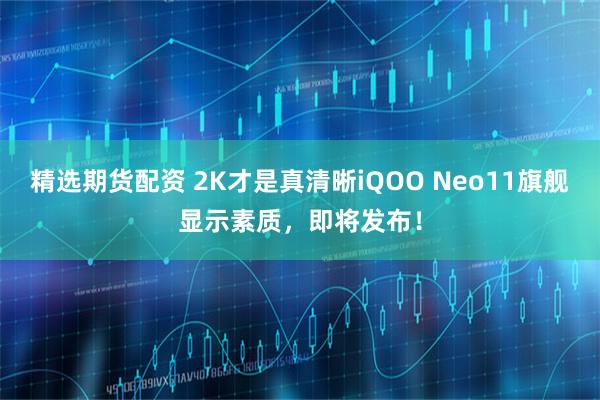 精选期货配资 2K才是真清晰iQOO Neo11旗舰显示素质，即将发布！