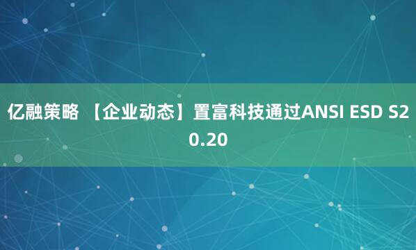 亿融策略 【企业动态】置富科技通过ANSI ESD S20.20