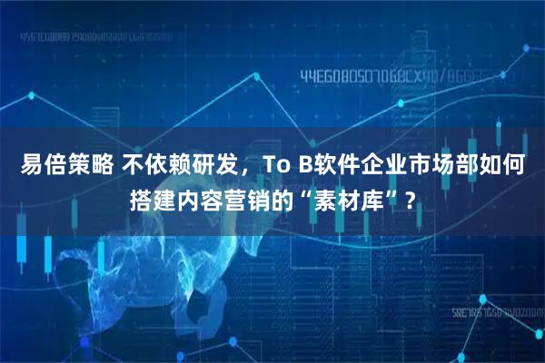 易倍策略 不依赖研发，To B软件企业市场部如何搭建内容营销的“素材库”？