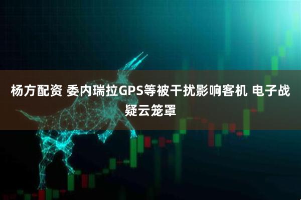 杨方配资 委内瑞拉GPS等被干扰影响客机 电子战疑云笼罩