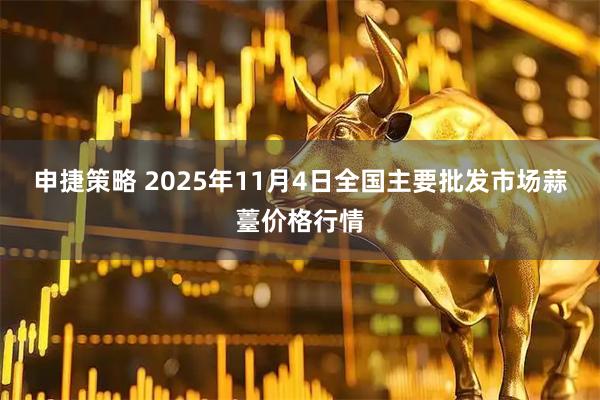 申捷策略 2025年11月4日全国主要批发市场蒜薹价格行情