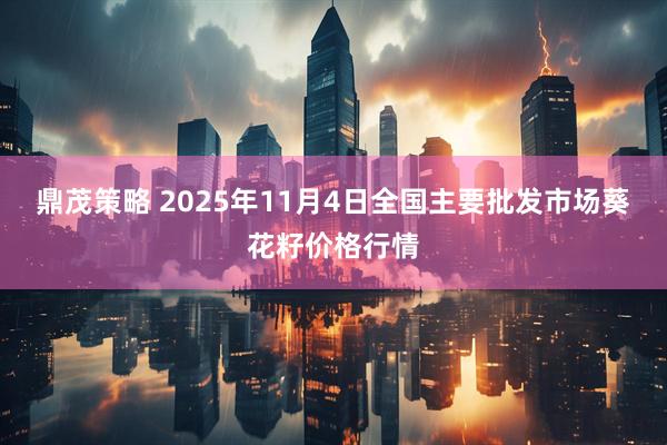 鼎茂策略 2025年11月4日全国主要批发市场葵花籽价格行情