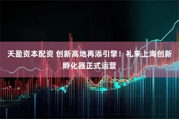 天盈资本配资 创新高地再添引擎！礼来上海创新孵化器正式运营