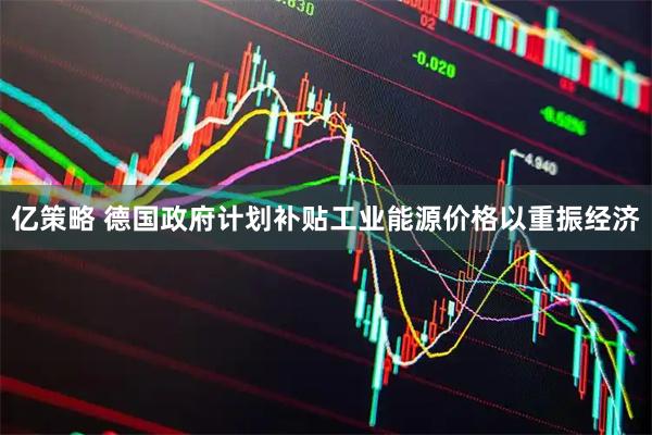 亿策略 德国政府计划补贴工业能源价格以重振经济