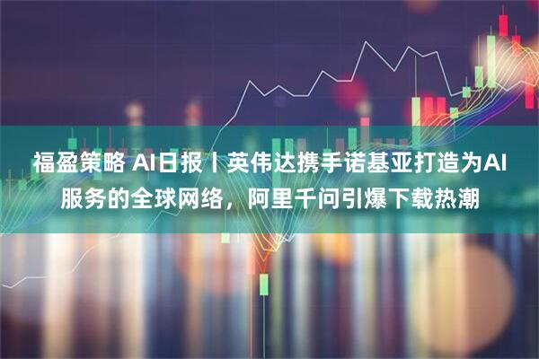 福盈策略 AI日报丨英伟达携手诺基亚打造为AI服务的全球网络，阿里千问引爆下载热潮