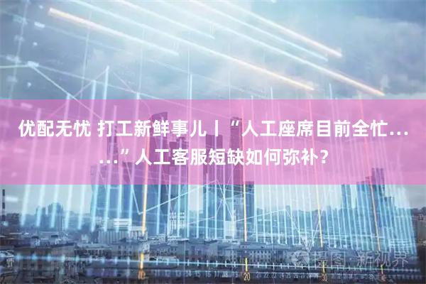 优配无忧 打工新鲜事儿丨“人工座席目前全忙……”人工客服短缺如何弥补？