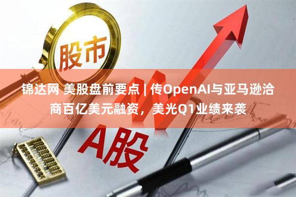 锦达网 美股盘前要点 | 传OpenAI与亚马逊洽商百亿美元融资，美光Q1业绩来袭