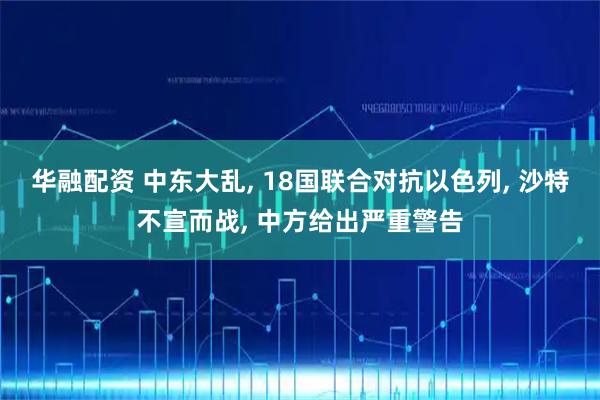 华融配资 中东大乱, 18国联合对抗以色列, 沙特不宣而战, 中方给出严重警告