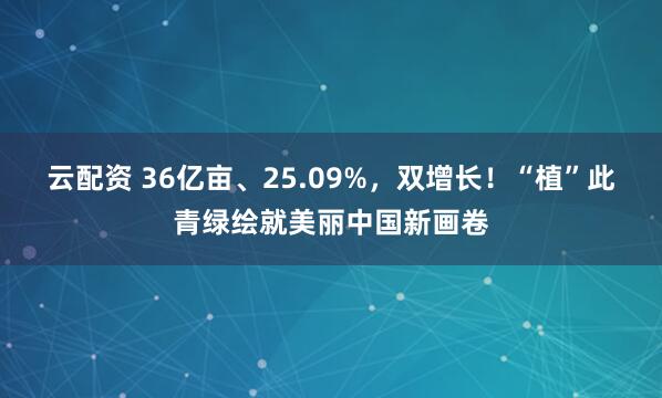 云配资 36亿亩、25.09%，双增长！“植”此青绿绘就美丽中国新画卷