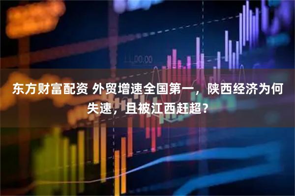 东方财富配资 外贸增速全国第一，陕西经济为何失速，且被江西赶超？