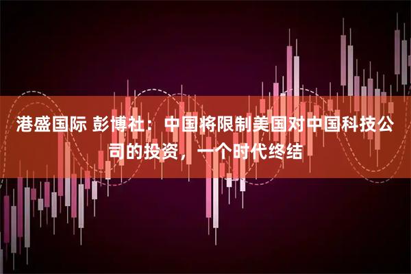港盛国际 彭博社：中国将限制美国对中国科技公司的投资，一个时代终结