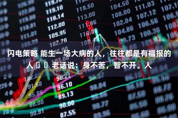 闪电策略 能生一场大病的人，往往都是有福报的人 ​​老话说：身不苦，智不开。人